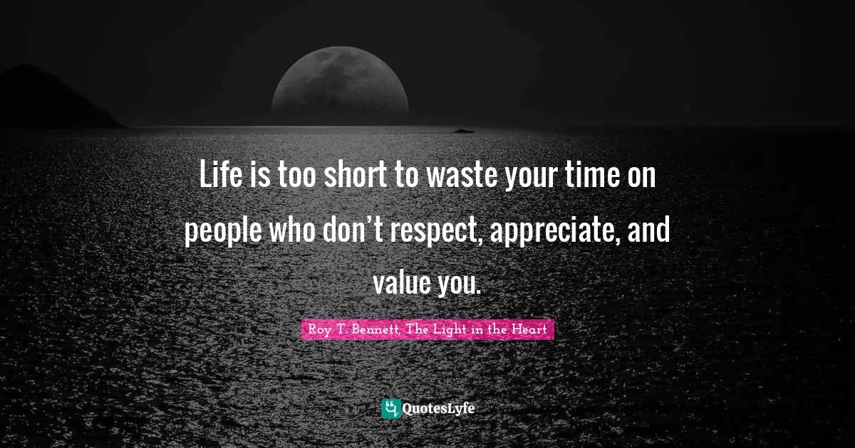 Life is too short to waste your time on people who don’t respect, appreciate, and value you.