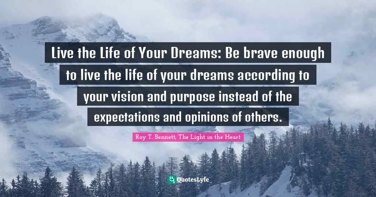 Live the Life of Your Dreams: Be brave enough to live the life of your dreams according to your vision and purpose instead of the expectations and opinions of others.