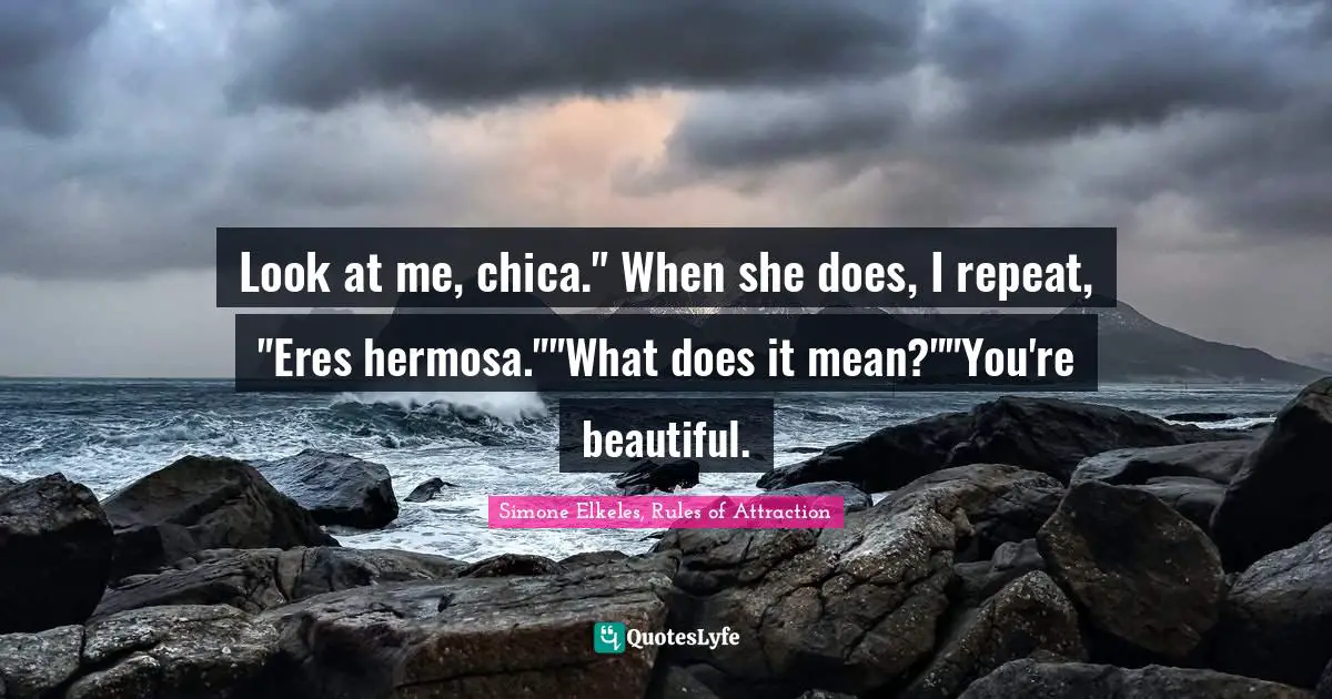 Look at me, chica." When she does, I repeat, "Eres hermosa.""What does it mean?""You're beautiful.