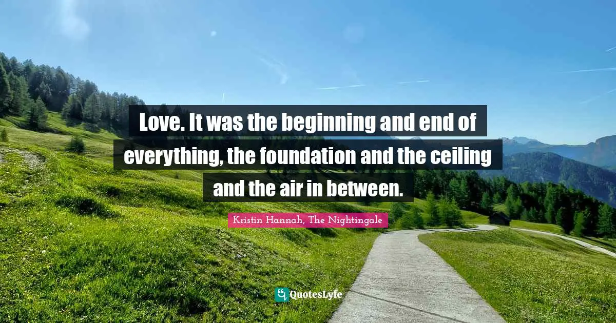 Love. It was the beginning and end of everything, the foundation and the ceiling and the air in between.