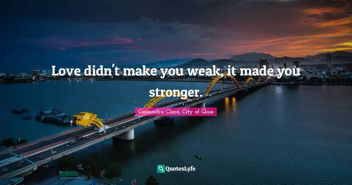 Cassandra Clare, City Of Glass Quotes: "Love didn't make you weak, it made you stronger."