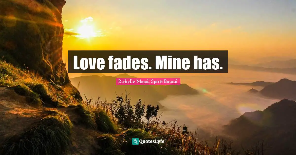 Love fades. Mine has.