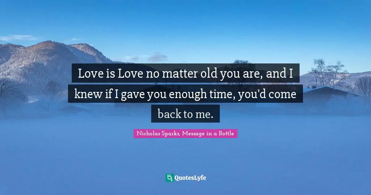 Nicholas Sparks, Message In A Bottle Quotes: "Love is Love no matter old you are, and I knew if I gave you enough time, you'd come back to me."