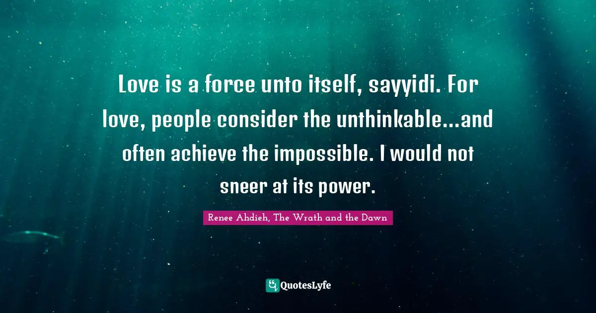 Love is a force unto itself, sayyidi. For love, people consider the unthinkable...and often achieve the impossible. I would not sneer at its power.