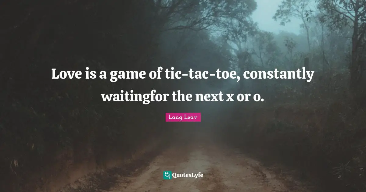 Love is a game of tic-tac-toe, constantly waitingfor the next x or o.