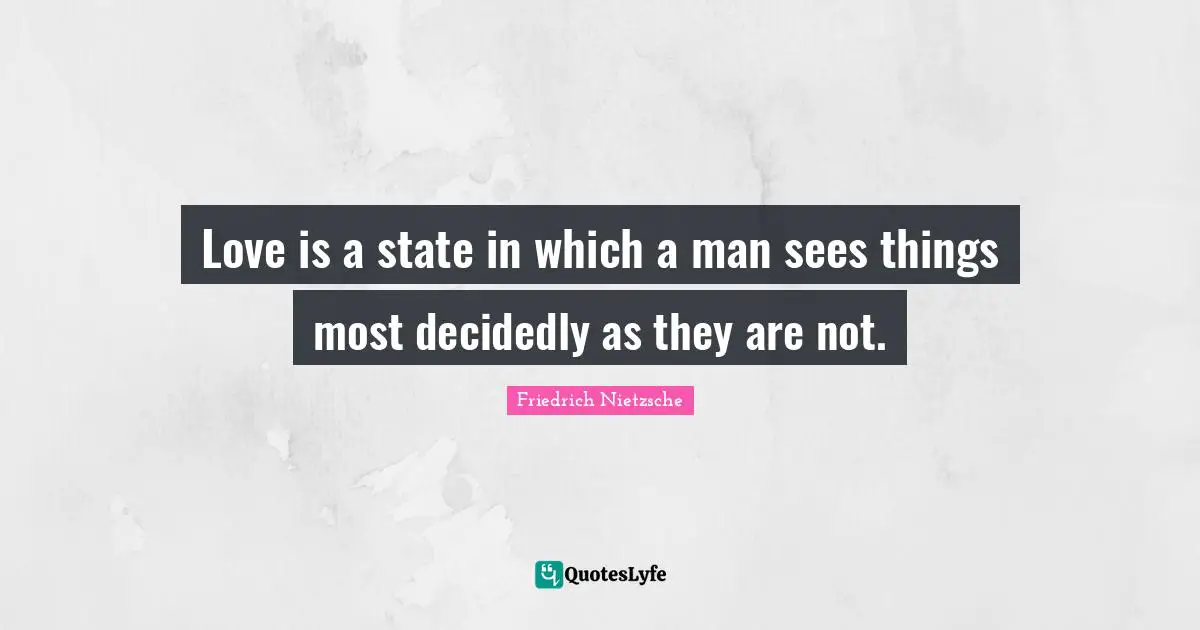 Love is a state in which a man sees things most decidedly as they are not.