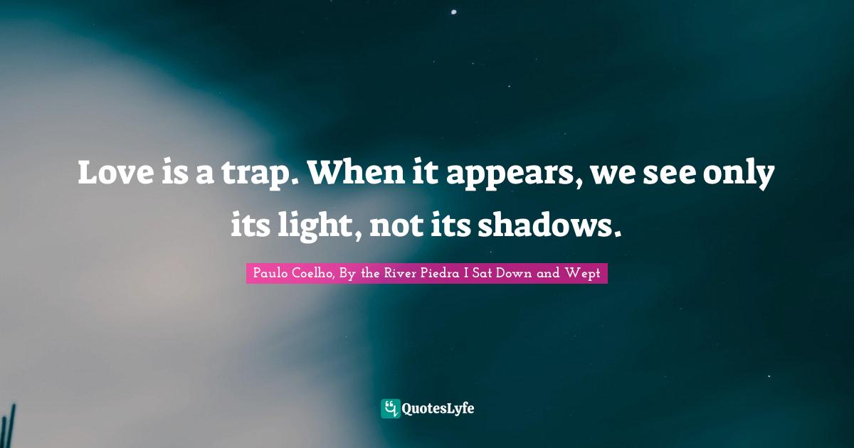 Love is a trap. When it appears, we see only its light, not its shadows.