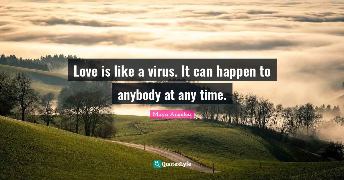 Love is like a virus. It can happen to anybody at any time.