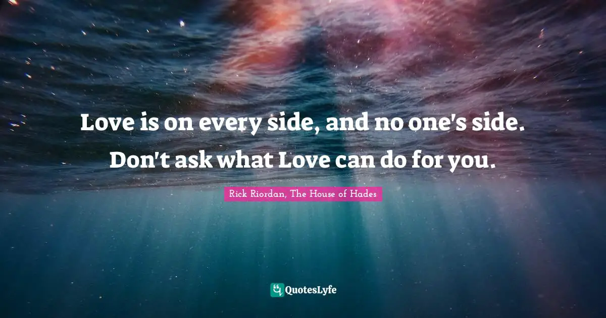Love is on every side, and no one's side. Don't ask what Love can do for you.
