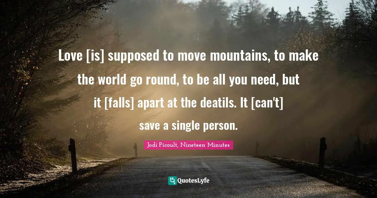 Love [is] supposed to move mountains, to make the world go round, to be all you need, but it [falls] apart at the deatils. It [can't] save a single person.