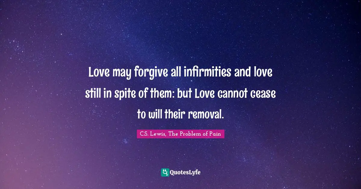C.S. Lewis, The Problem Of Pain Quotes: "Love may forgive all infirmities and love still in spite of them: but Love cannot cease to will their removal."