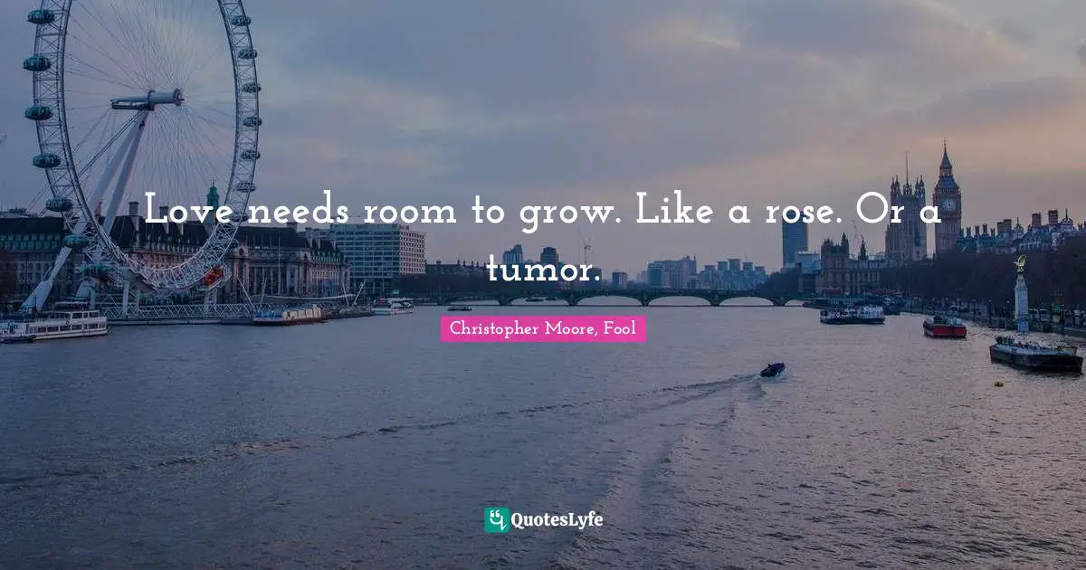 Christopher Moore, Fool Quotes: "Love needs room to grow. Like a rose. Or a tumor."
