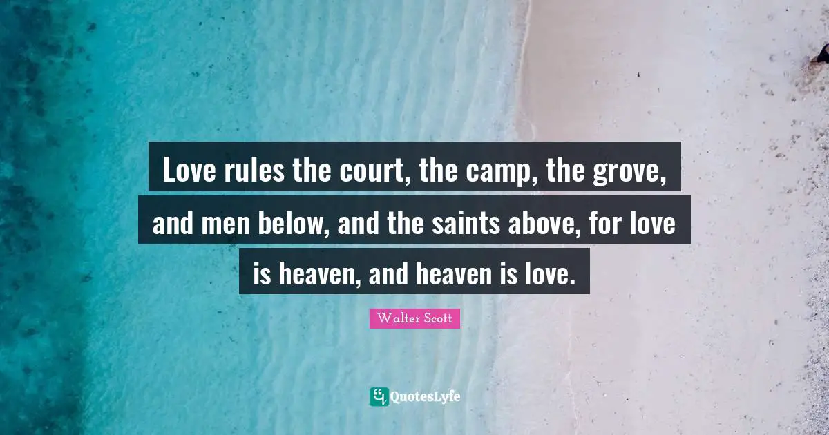 Love rules the court, the camp, the grove, and men below, and the saints above, for love is heaven, and heaven is love.