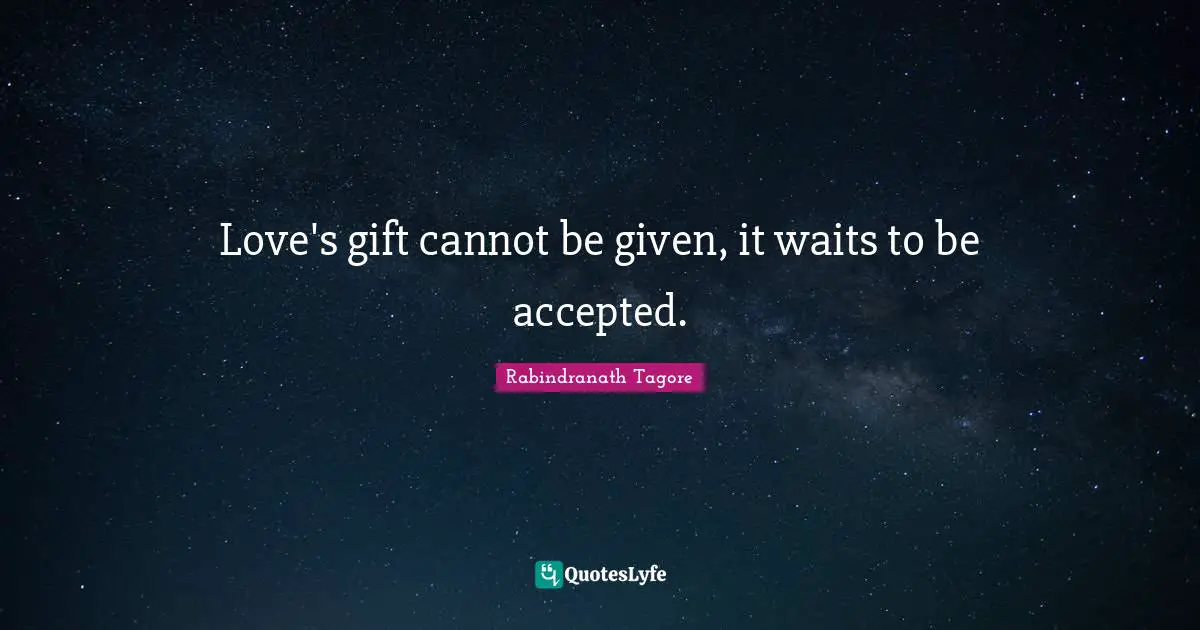 Love's gift cannot be given, it waits to be accepted.