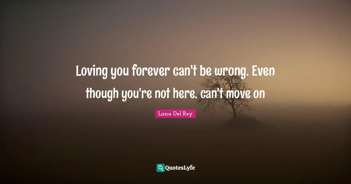 Loving you forever can't be wrong. Even though you're not here, can't move on