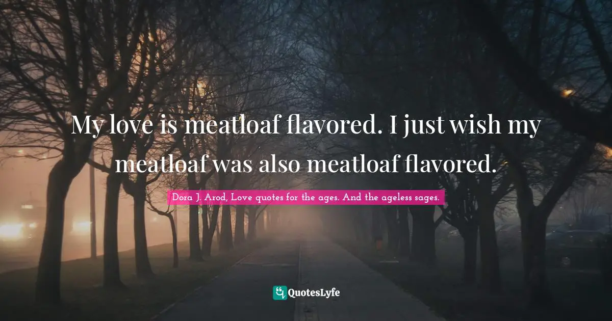 My love is meatloaf flavored. I just wish my meatloaf was also meatloaf flavored.
