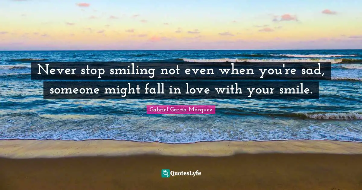 Gabriel García Márquez Quotes: "Never stop smiling not even when you're sad, someone might fall in love with your smile."