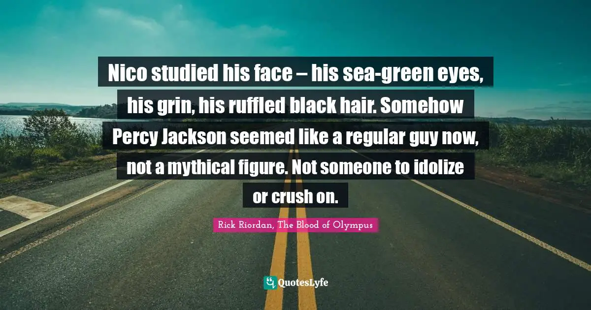Nico studied his face – his sea-green eyes, his grin, his ruffled black hair. Somehow Percy Jackson seemed like a regular guy now, not a mythical figure. Not someone to idolize or crush on.