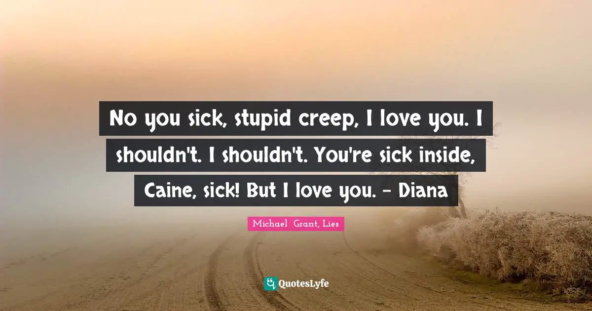 Michael Grant Quotes: "No you sick, stupid creep, I love you. I shouldn't. I shouldn't. You're sick inside, Caine, sick! But I love you. - Diana"