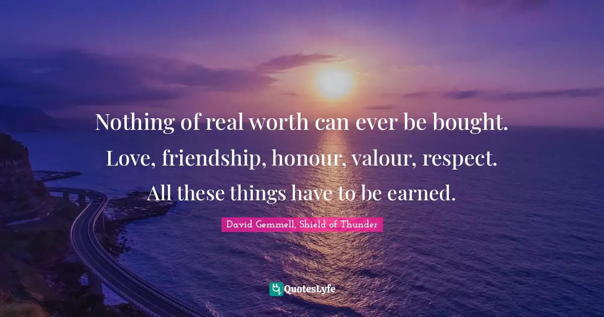 Valour Quotes: "Nothing of real worth can ever be bought. Love, friendship, honour, valour, respect. All these things have to be earned."