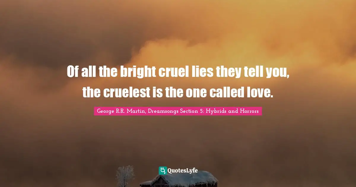 Of all the bright cruel lies they tell you, the cruelest is the one called love.