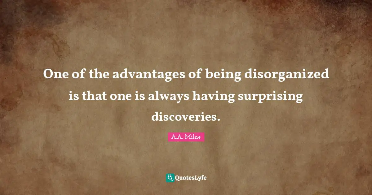 One of the advantages of being disorganized is that one is always having surprising discoveries.