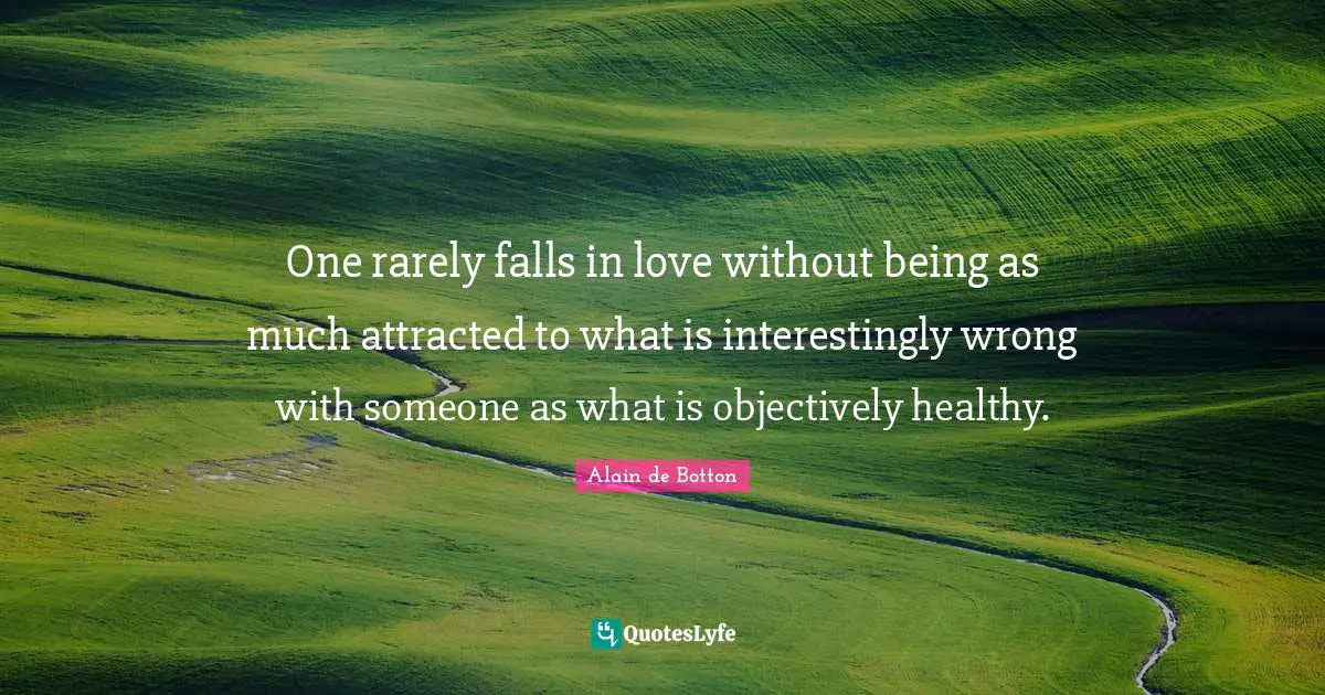 Alain De Botton Quotes: "One rarely falls in love without being as much attracted to what is interestingly wrong with someone as what is objectively healthy."
