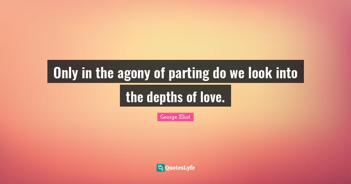 Only in the agony of parting do we look into the depths of love.