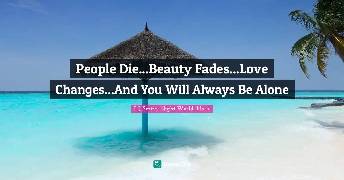 People Die...Beauty Fades...Love Changes...And You Will Always Be Alone
