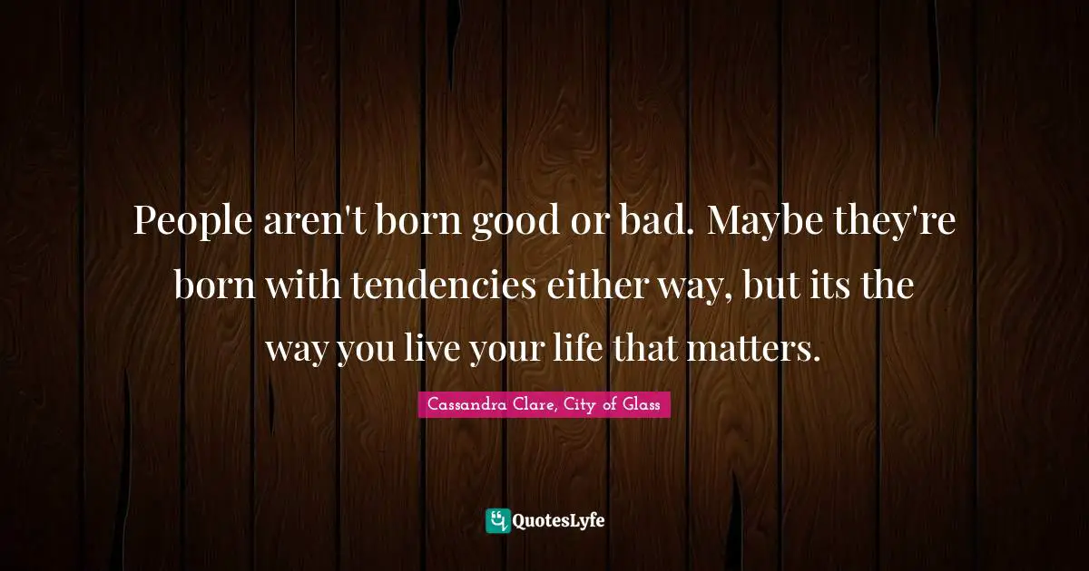 Cassandra Clare, City Of Glass Quotes: "People aren't born good or bad. Maybe they're born with tendencies either way, but its the way you live your life that matters."