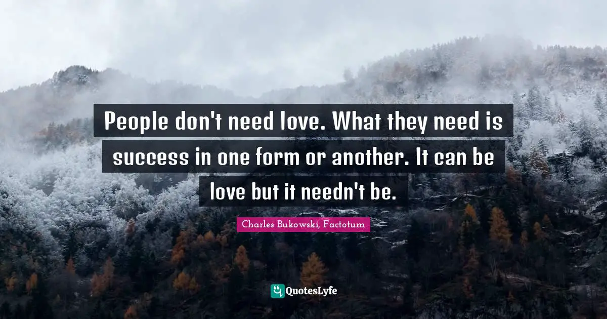 People don't need love. What they need is success in one form or another. It can be love but it needn't be.