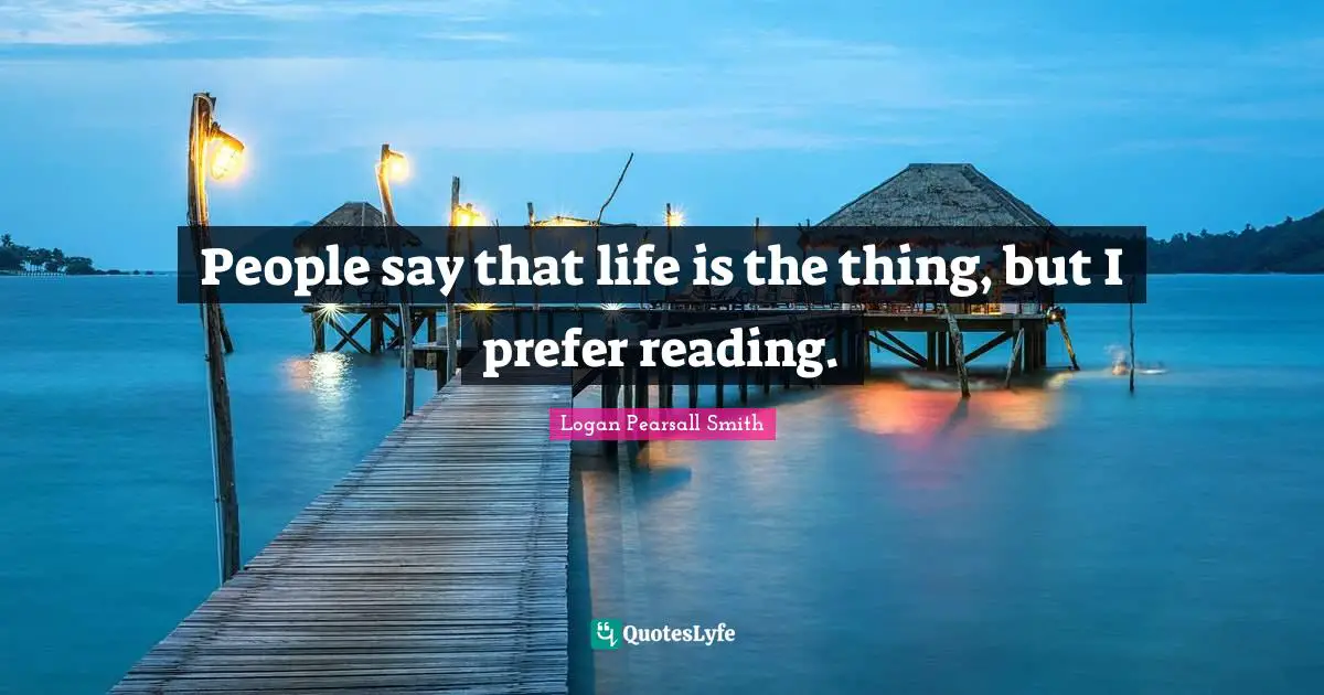 Logan Pearsall Smith Quotes: "People say that life is the thing, but I prefer reading."