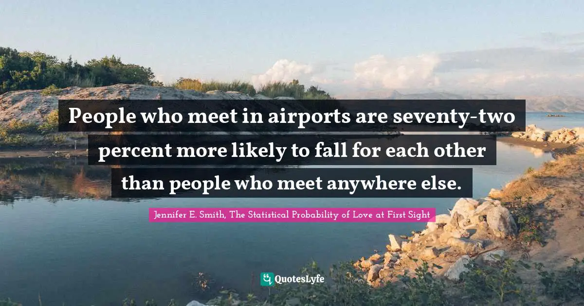 People who meet in airports are seventy-two percent more likely to fall for each other than people who meet anywhere else.