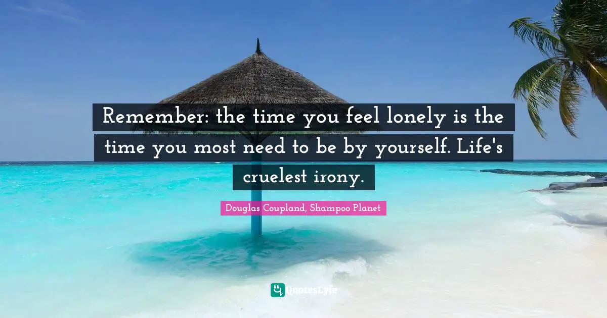 Remember: the time you feel lonely is the time you most need to be by yourself. Life's cruelest irony.