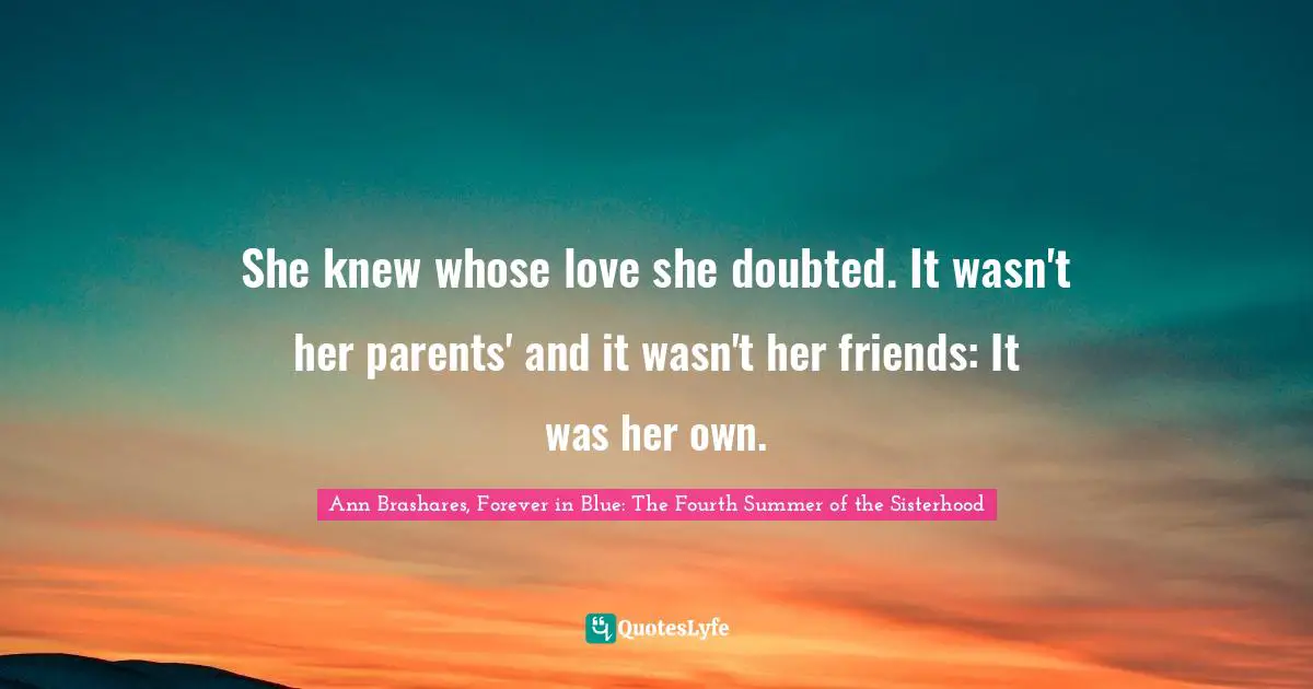 She knew whose love she doubted. It wasn't her parents' and it wasn't her friends: It was her own.