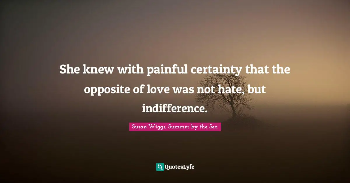 She knew with painful certainty that the opposite of love was not hate, but indifference.