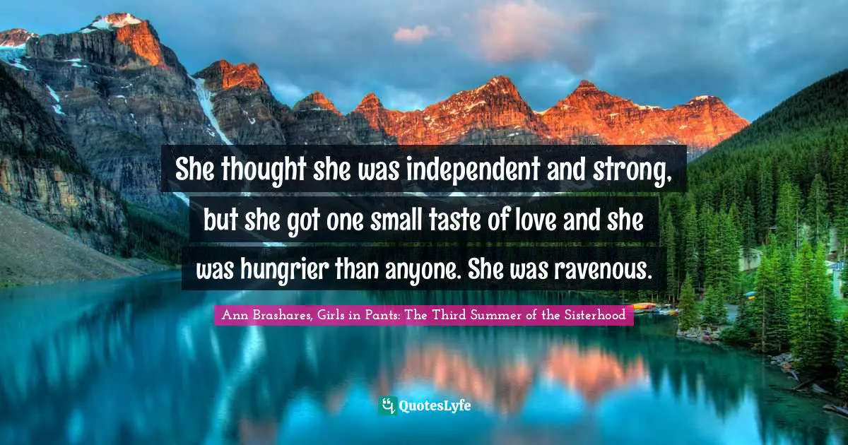 She thought she was independent and strong, but she got one small taste of love and she was hungrier than anyone. She was ravenous.
