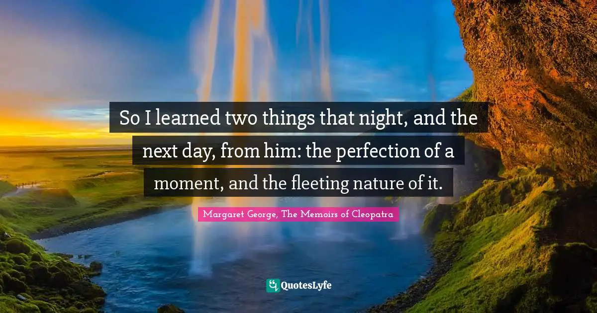 So I learned two things that night, and the next day, from him: the perfection of a moment, and the fleeting nature of it.