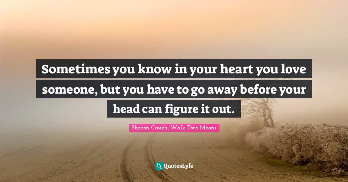 Sometimes you know in your heart you love someone, but you have to go away before your head can figure it out.