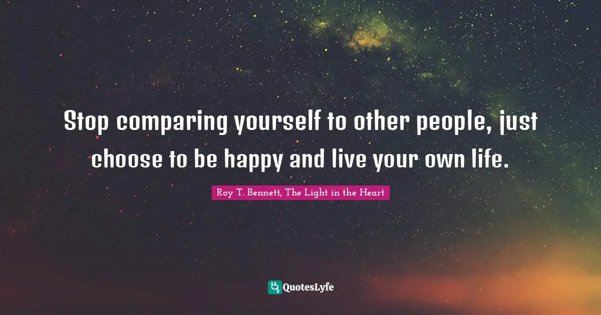 Stop comparing yourself to other people, just choose to be happy and live your own life.
