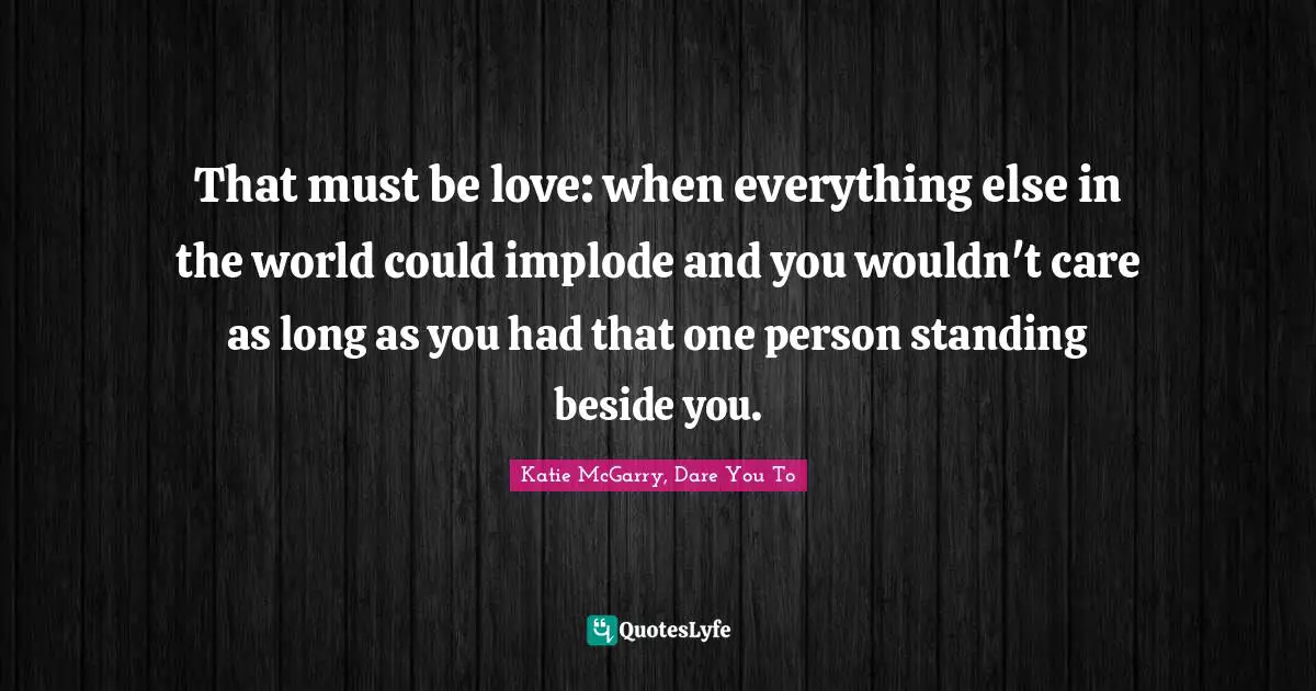 That must be love: when everything else in the world could implode and you wouldn't care as long as you had that one person standing beside you.