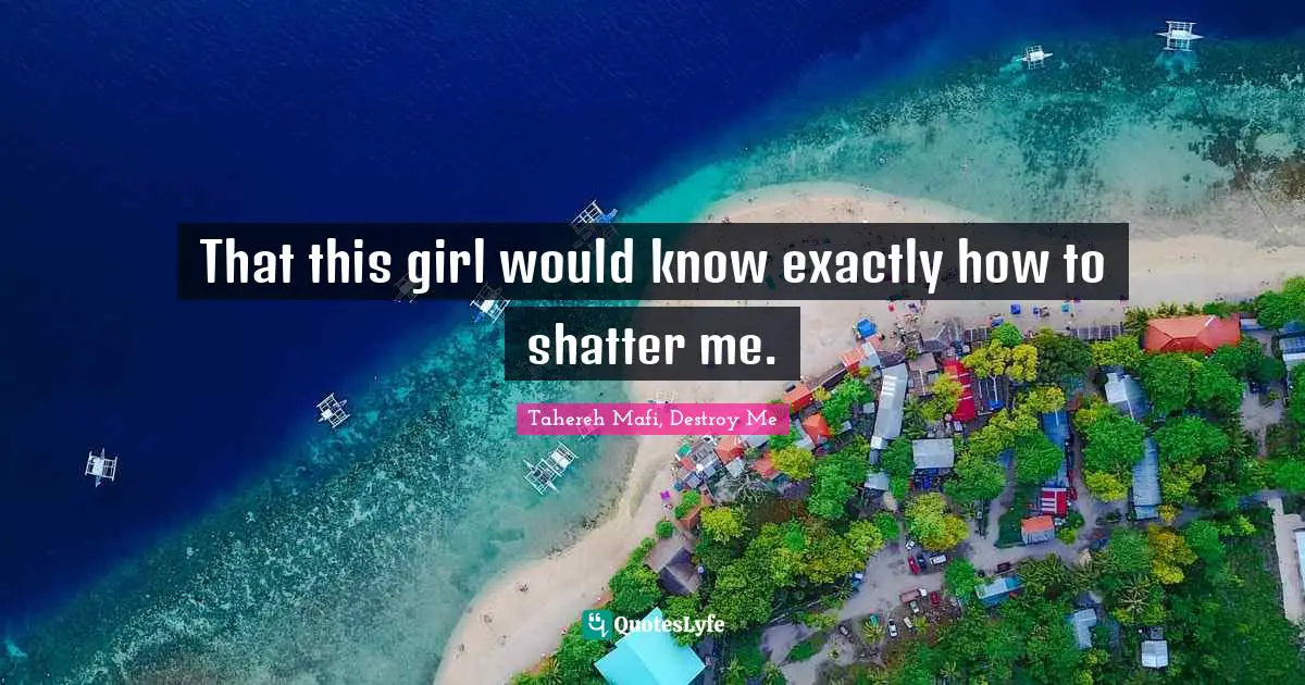 That this girl would know exactly how to shatter me.