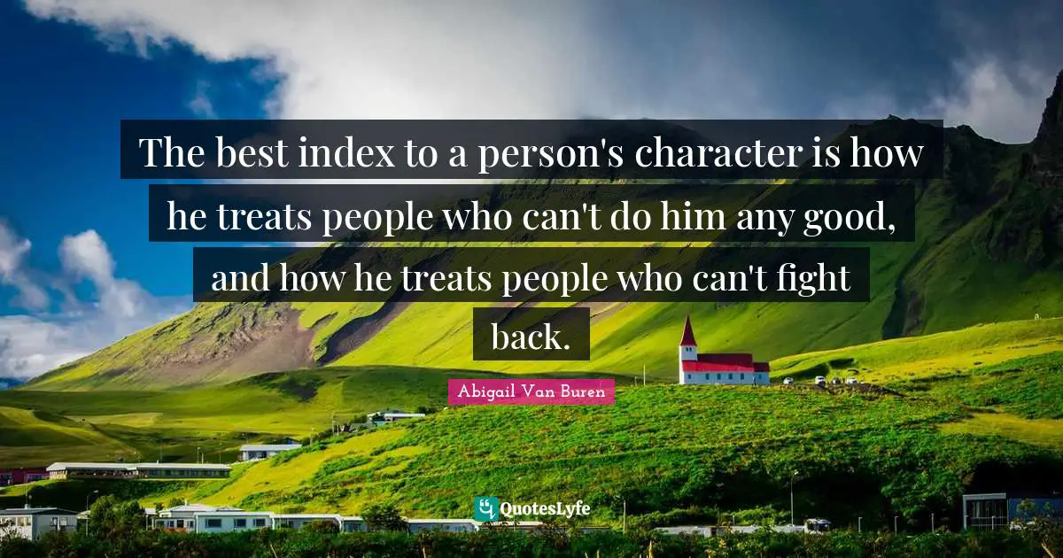 Abigail Van Buren Quotes: "The best index to a person's character is how he treats people who can't do him any good, and how he treats people who can't fight back."