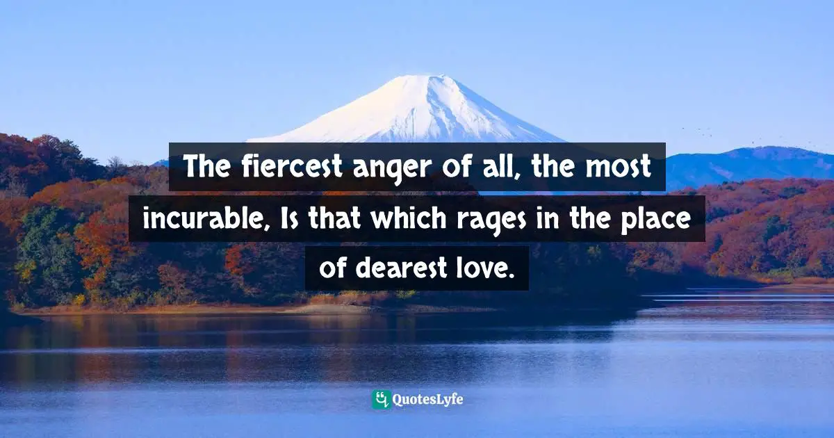 The fiercest anger of all, the most incurable, Is that which rages in the place of dearest love.