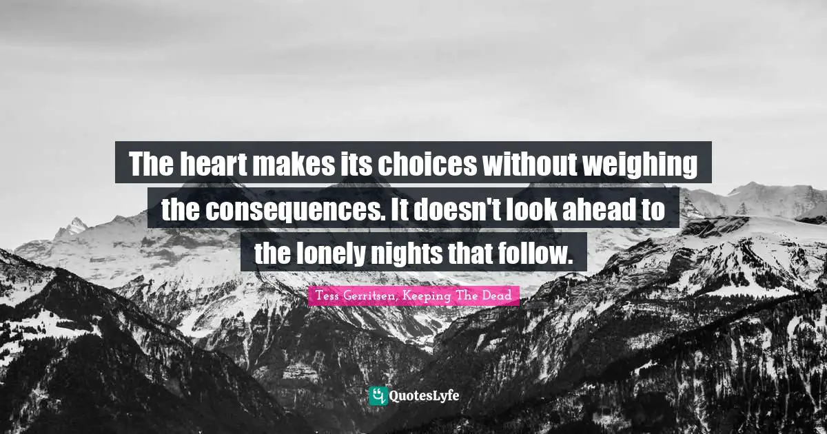 The heart makes its choices without weighing the consequences. It doesn't look ahead to the lonely nights that follow.