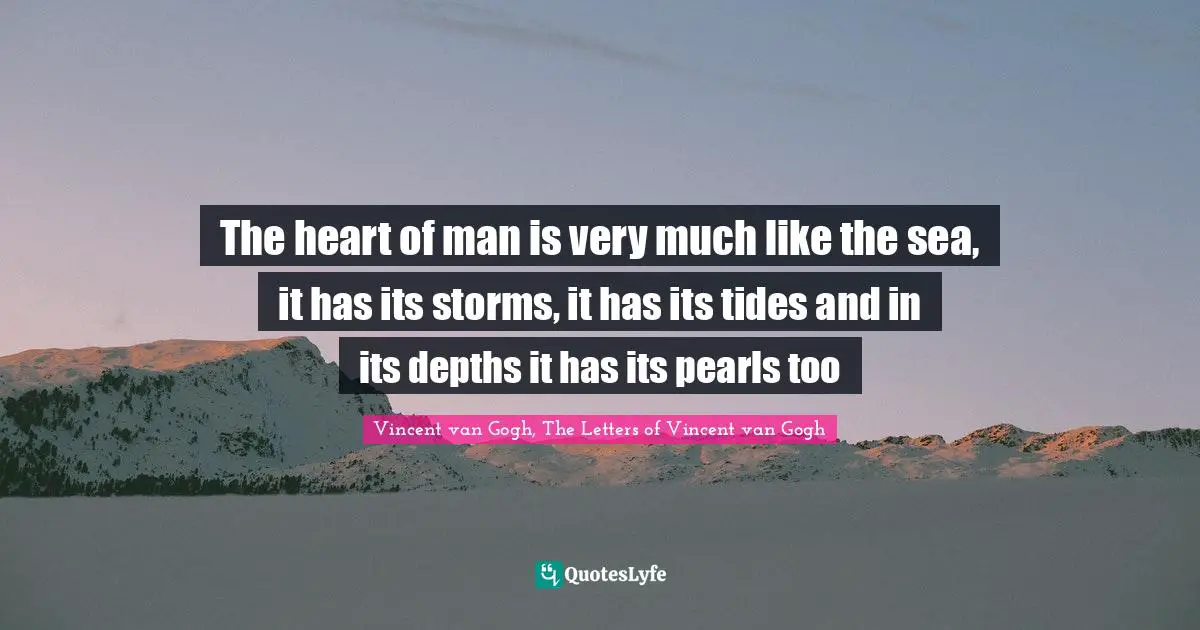Vincent van Gogh, The Letters of Vincent van Gogh Quotes: The heart of man is very much like the sea, it has its storms, it has its tides and in its depths it has its pearls too
