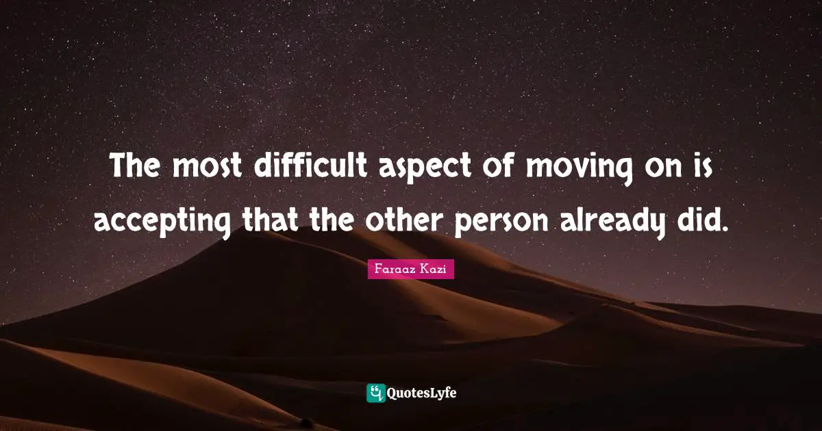 The most difficult aspect of moving on is accepting that the other person already did.