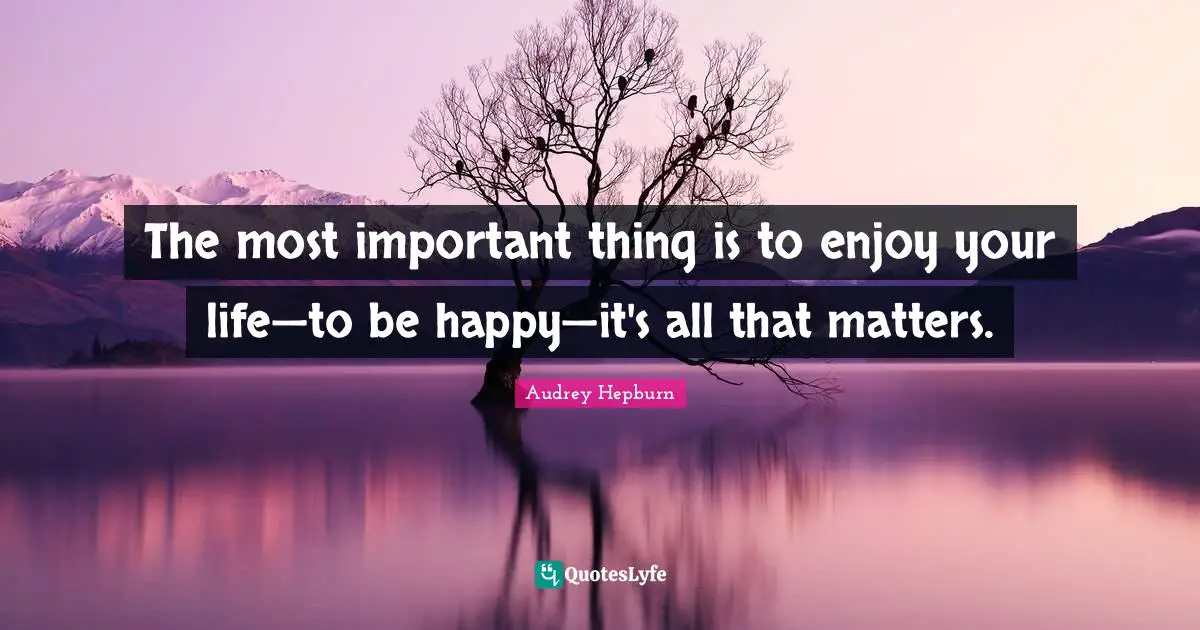 The Most Important Thing Is To Enjoy Your Life To Be Happy It S Al Quote By Audrey Hepburn Quoteslyfe