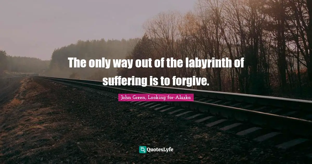 John Green Quotes: "The only way out of the labyrinth of suffering is to forgive."