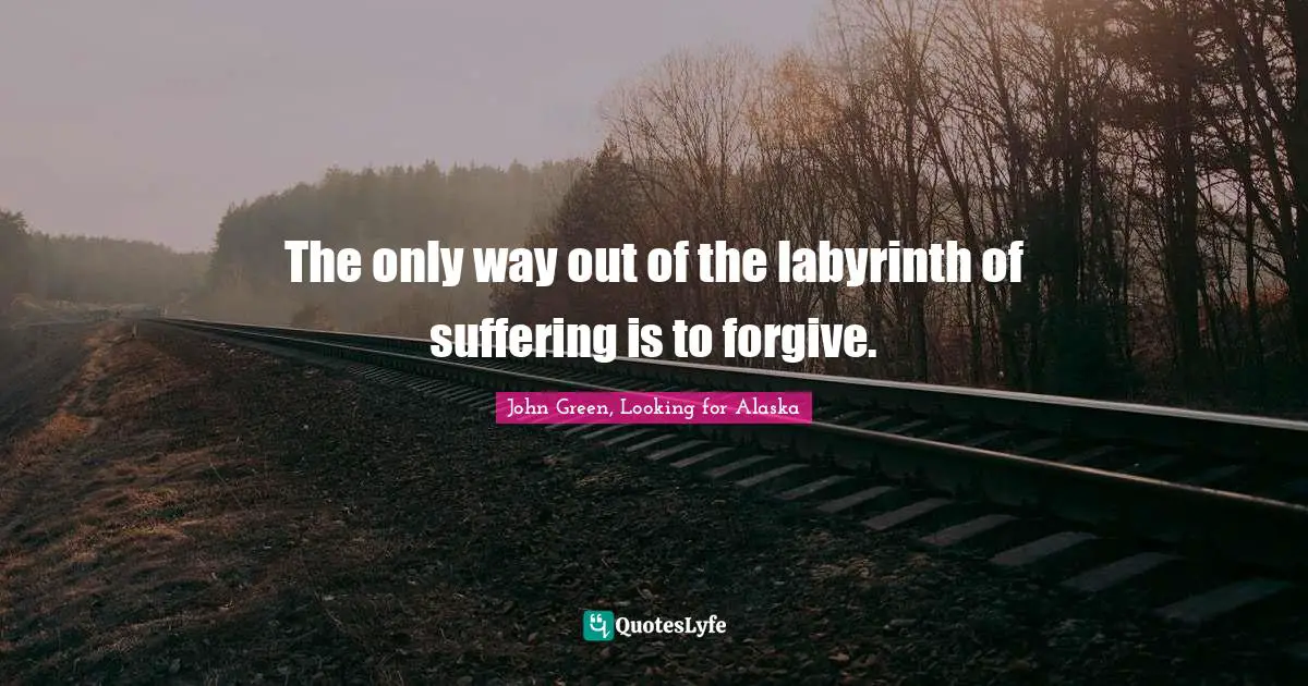 The Only Way Out Of The Labyrinth Of Suffering Is To Forgive Quote By John Green Looking For Alaska Quoteslyfe